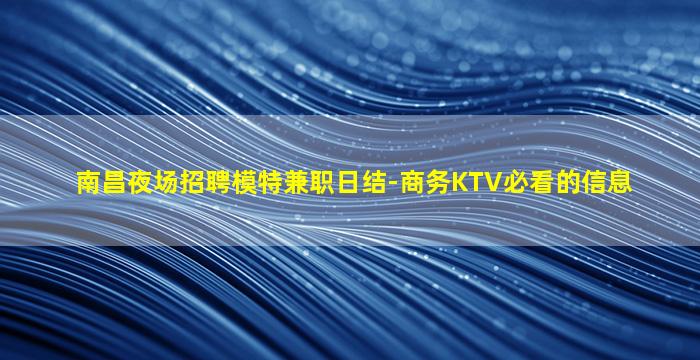 南昌夜场招聘模特兼职日结-商务KTV必看的信息